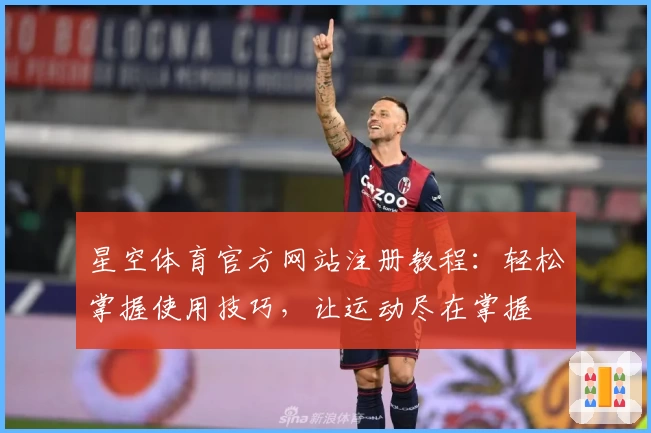 星空体育官方网站注册教程：轻松掌握使用技巧，让运动尽在掌握