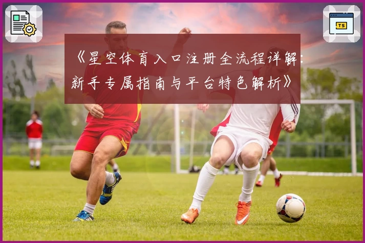 《星空体育入口注册全流程详解：新手专属指南与平台特色解析》