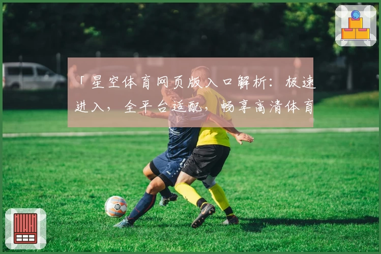 「星空体育网页版入口解析：极速进入，全平台适配，畅享高清体育直播新体验」