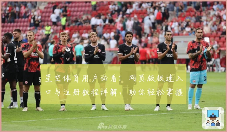 星空体育用户必看：网页版极速入口与注册教程详解，助你轻松掌握精彩赛事体验