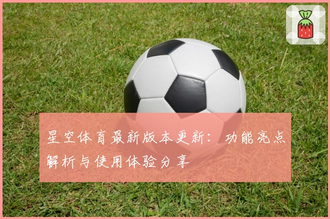 星空体育最新版本更新：功能亮点解析与使用体验分享
