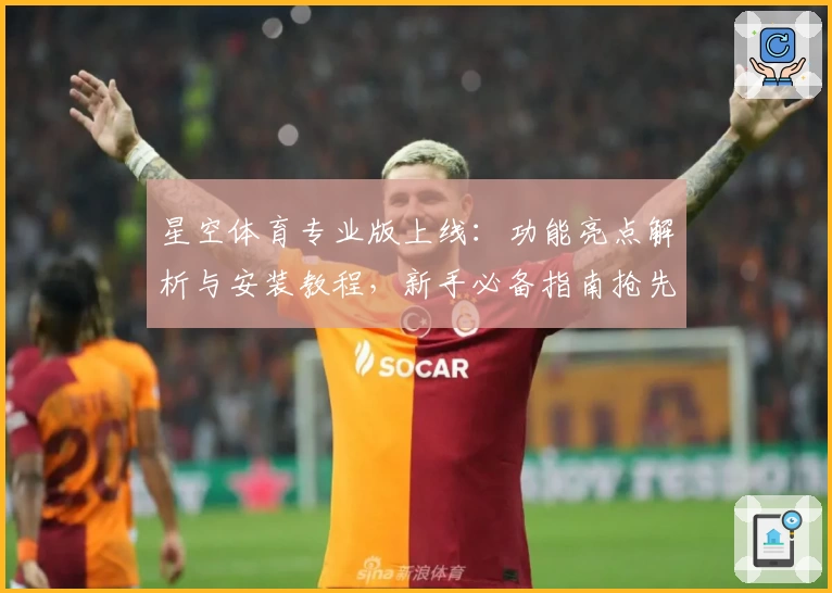 星空体育专业版上线：功能亮点解析与安装教程，新手必备指南抢先了解