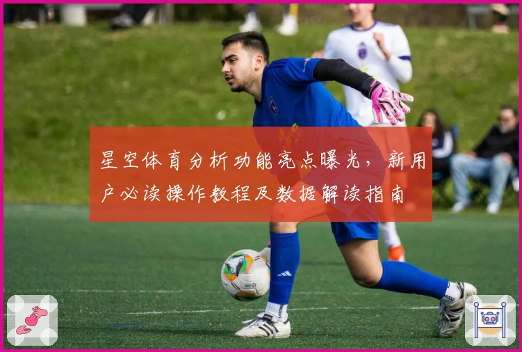星空体育分析功能亮点曝光，新用户必读操作教程及数据解读指南