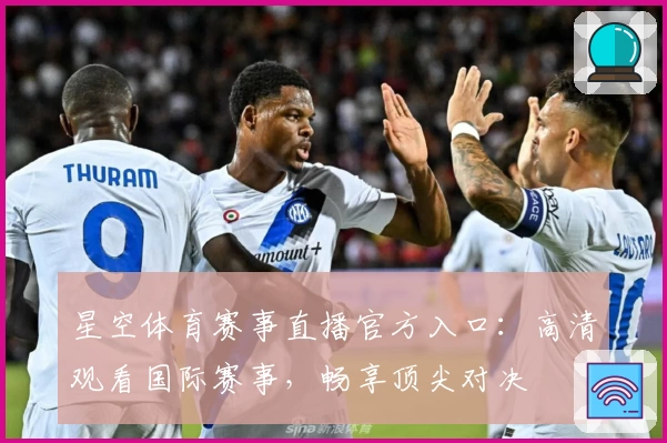 星空体育赛事直播官方入口：高清观看国际赛事，畅享顶尖对决