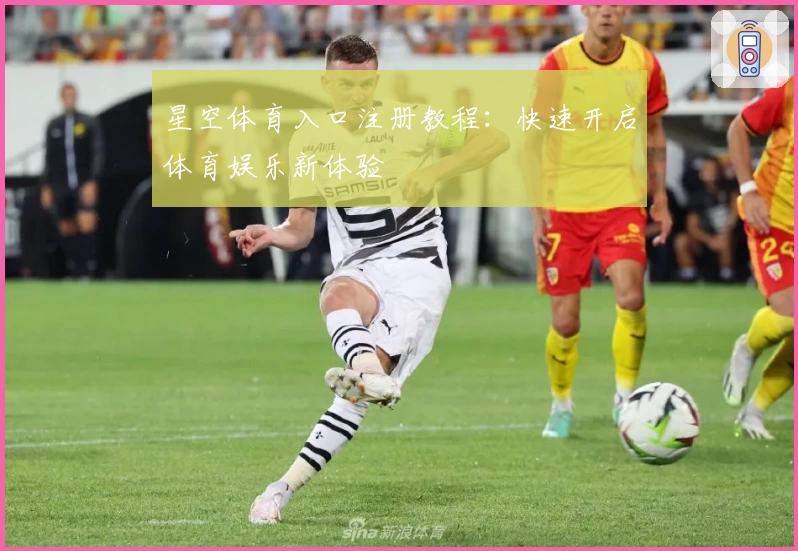 星空体育入口注册教程：快速开启体育娱乐新体验