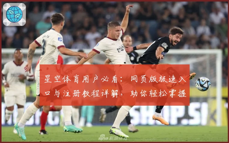星空体育用户必看：网页版极速入口与注册教程详解，助你轻松掌握精彩赛事体验