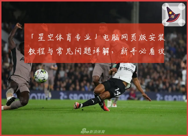 「星空体育专业」电脑网页版安装教程与常见问题详解，新手必看攻略