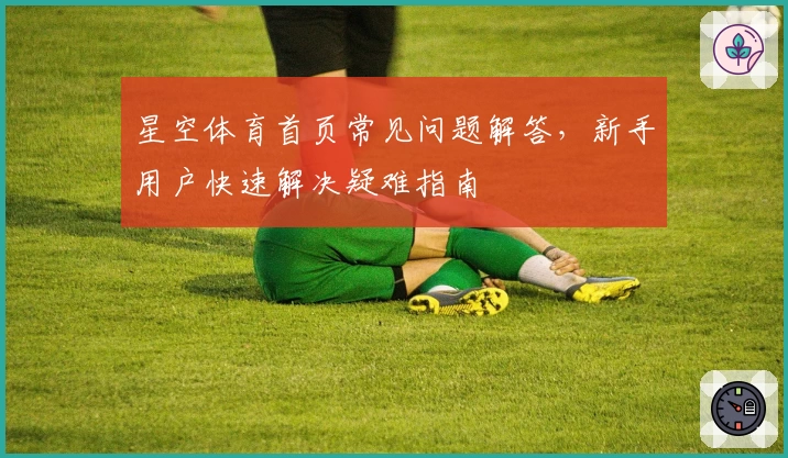 星空体育首页常见问题解答，新手用户快速解决疑难指南