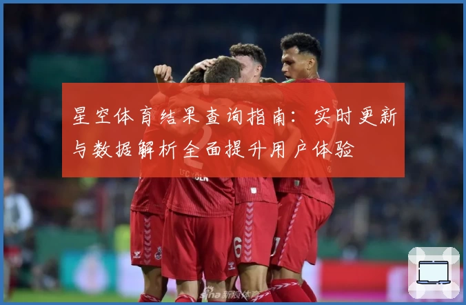 星空体育结果查询指南：实时更新与数据解析全面提升用户体验