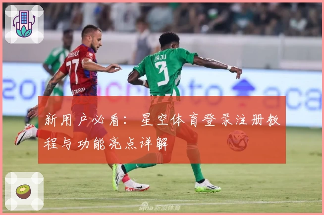 新用户必看：星空体育登录注册教程与功能亮点详解