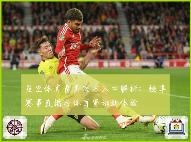 星空体育首页官方入口解析：畅享赛事直播与体育资讯新体验