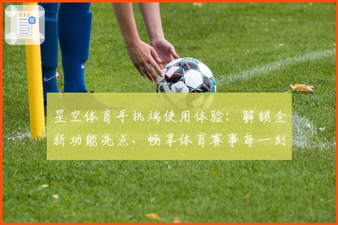 星空体育手机端使用体验：解锁全新功能亮点，畅享体育赛事每一刻