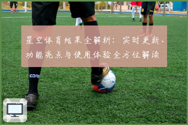 星空体育结果全解析：实时更新、功能亮点与使用体验全方位解读