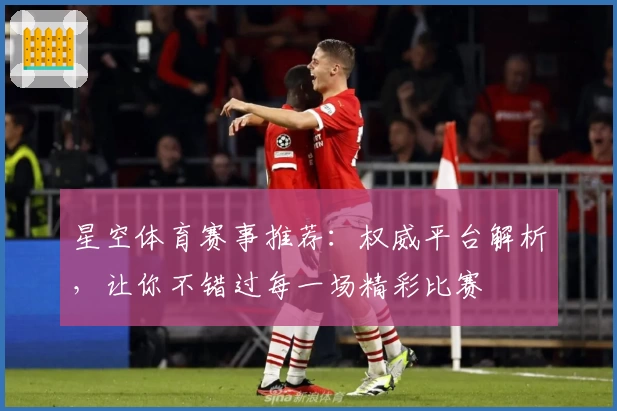 星空体育赛事推荐：权威平台解析，让你不错过每一场精彩比赛