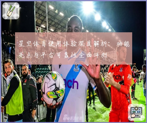 星空体育使用体验深度解析：功能亮点与平台可靠性全面评测