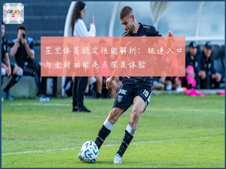 星空体育稳定性能解析：极速入口与全新功能亮点深度体验