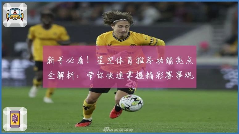 新手必看！星空体育推荐功能亮点全解析，带你快速掌握精彩赛事观看新体验