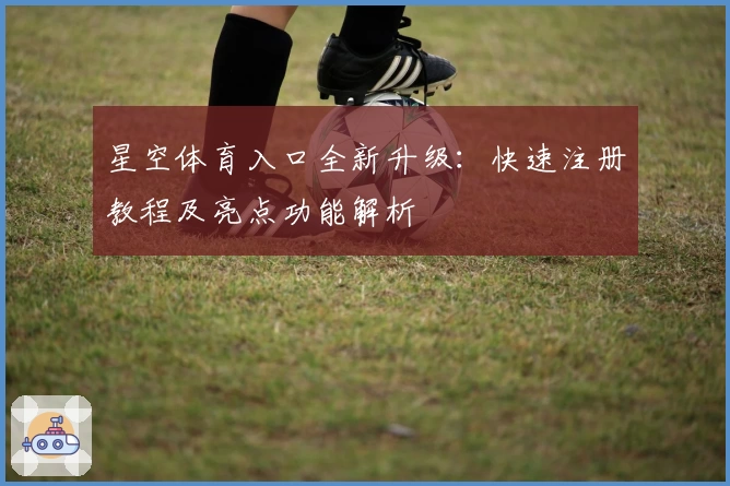 星空体育入口全新升级：快速注册教程及亮点功能解析