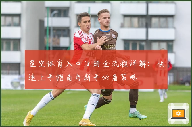 星空体育入口注册全流程详解:快速上手指南与新手必看策略