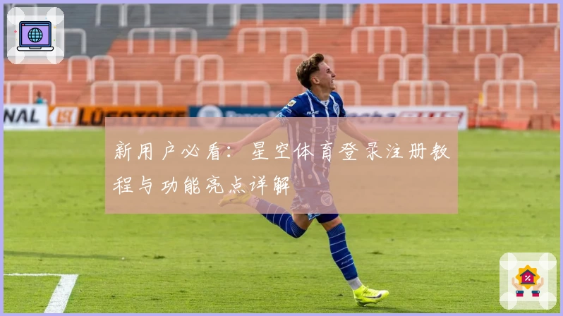 新用户必看：星空体育登录注册教程与功能亮点详解