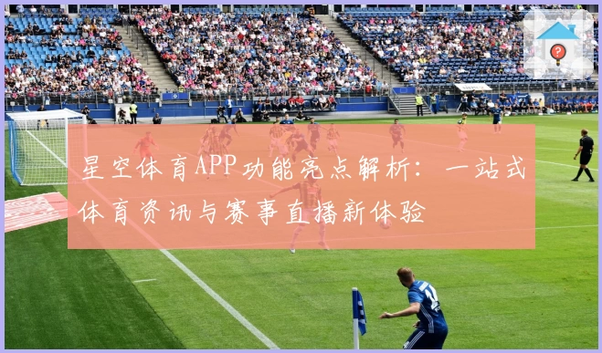 星空体育APP功能亮点解析：一站式体育资讯与赛事直播新体验
