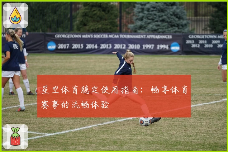 星空体育稳定使用指南：畅享体育赛事的流畅体验