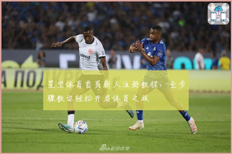 星空体育首页新人注册教程，全步骤教你轻松开启体育之旅
