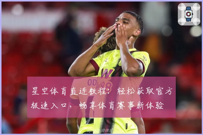 星空体育直连教程：轻松获取官方极速入口，畅享体育赛事新体验