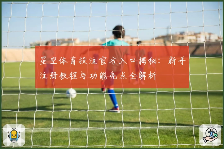 星空体育投注官方入口揭秘：新手注册教程与功能亮点全解析