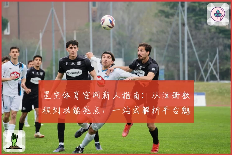 星空体育官网新人指南：从注册教程到功能亮点，一站式解析平台魅力