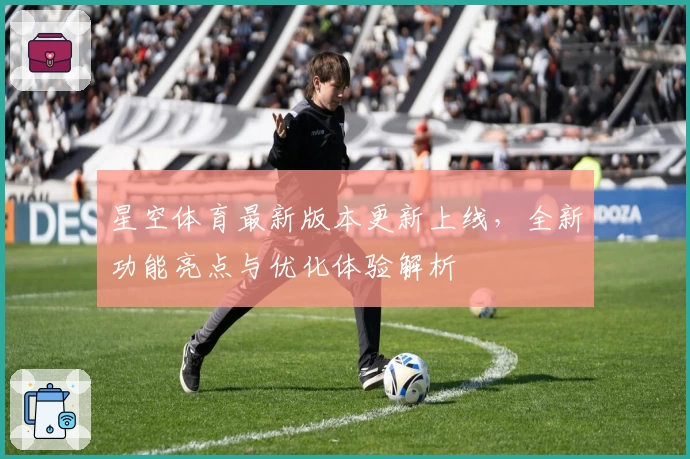 星空体育最新版本更新上线，全新功能亮点与优化体验解析