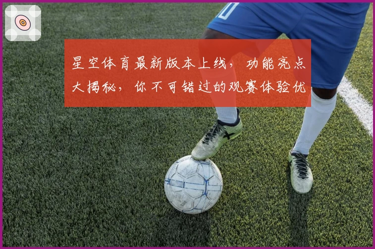 星空体育最新版本上线，功能亮点大揭秘，你不可错过的观赛体验优化