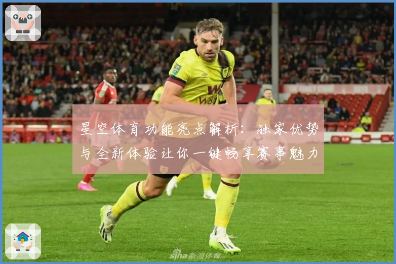 星空体育功能亮点解析：独家优势与全新体验让你一键畅享赛事魅力
