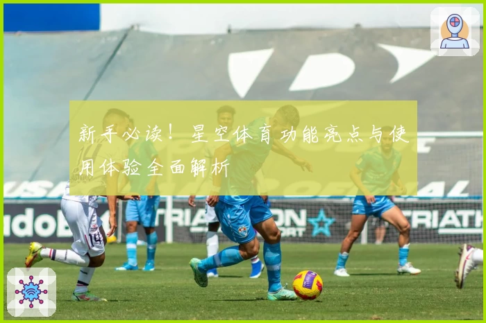 新手必读！星空体育功能亮点与使用体验全面解析