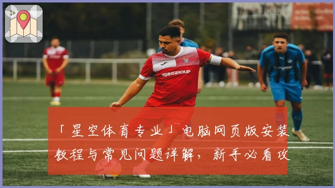 「星空体育专业」电脑网页版安装教程与常见问题详解，新手必看攻略