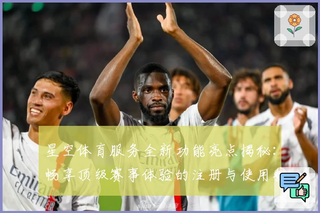 星空体育服务全新功能亮点揭秘：畅享顶级赛事体验的注册与使用教程