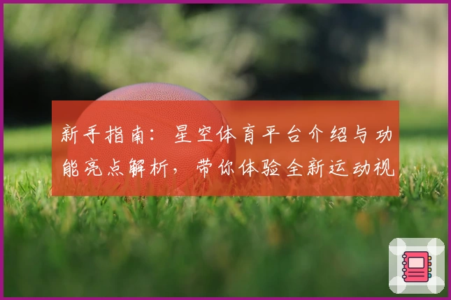 新手指南：星空体育平台介绍与功能亮点解析，带你体验全新运动视界