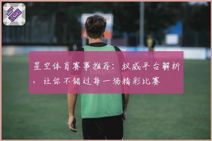 星空体育赛事推荐：权威平台解析，让你不错过每一场精彩比赛