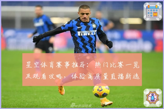 星空体育赛事推荐：热门比赛一览及观看攻略，体验高质量直播新选择