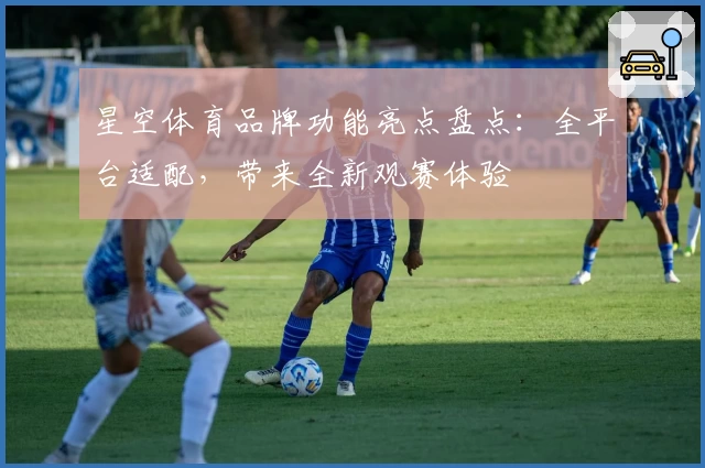星空体育品牌功能亮点盘点：全平台适配，带来全新观赛体验