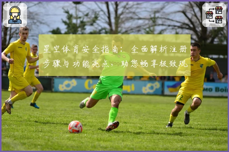 星空体育安全指南：全面解析注册步骤与功能亮点，助您畅享极致观赛体验