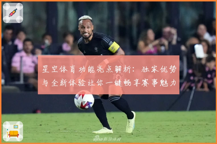星空体育功能亮点解析：独家优势与全新体验让你一键畅享赛事魅力