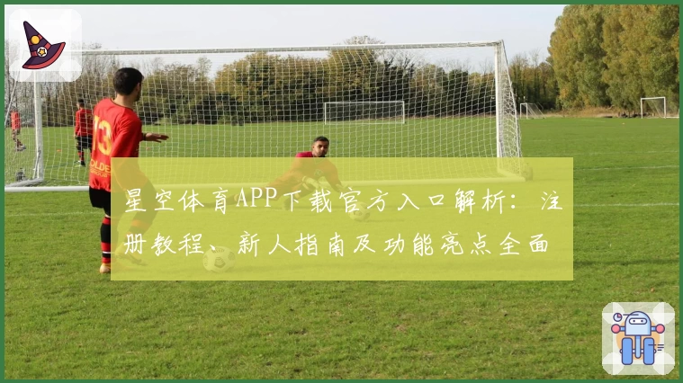 星空体育APP下载官方入口解析：注册教程、新人指南及功能亮点全面详解