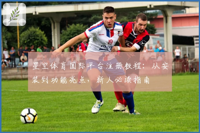 星空体育国际平台注册教程：从安装到功能亮点，新人必读指南