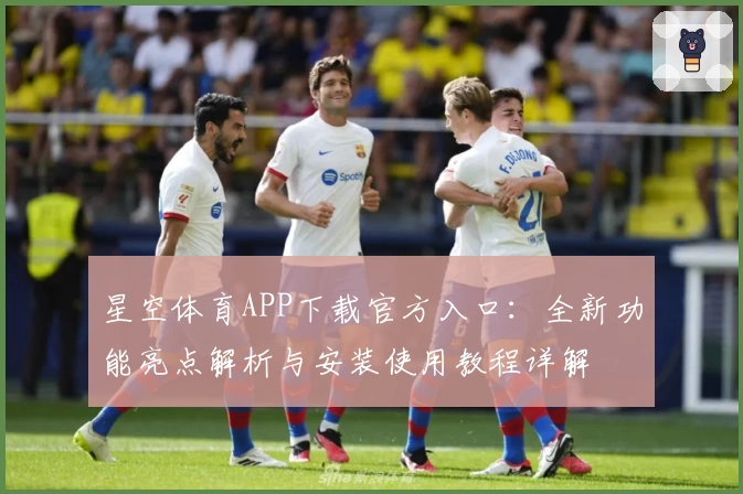 星空体育APP下载官方入口：全新功能亮点解析与安装使用教程详解