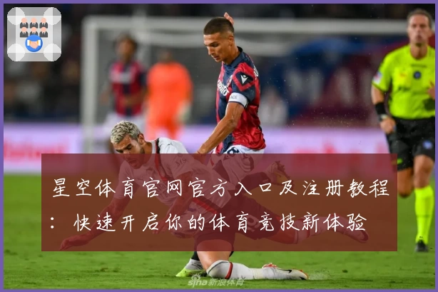 星空体育官网官方入口及注册教程：快速开启你的体育竞技新体验