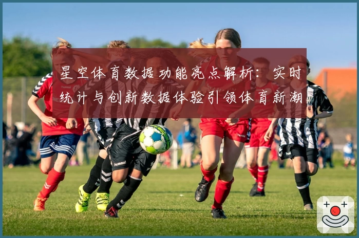 星空体育数据功能亮点解析：实时统计与创新数据体验引领体育新潮流