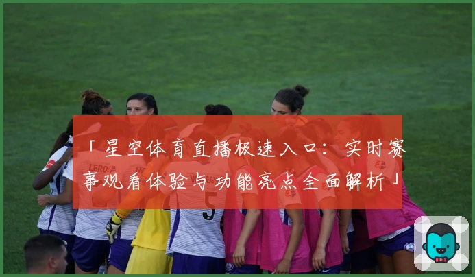 「星空体育直播极速入口：实时赛事观看体验与功能亮点全面解析」