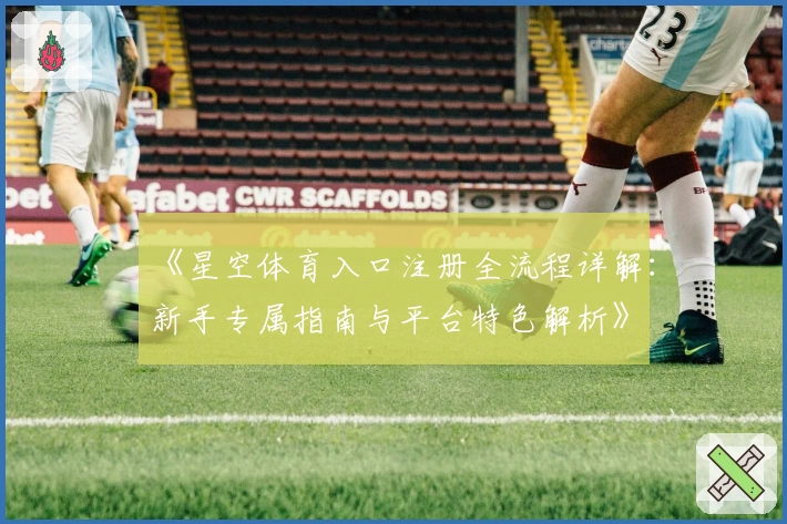 《星空体育入口注册全流程详解：新手专属指南与平台特色解析》