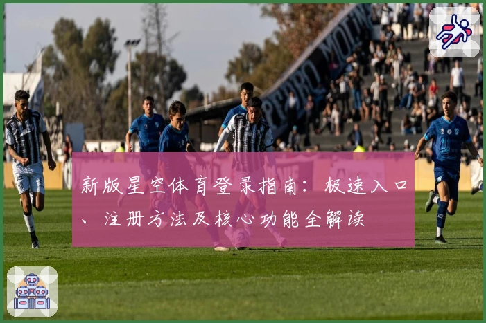 新版星空体育登录指南：极速入口、注册方法及核心功能全解读